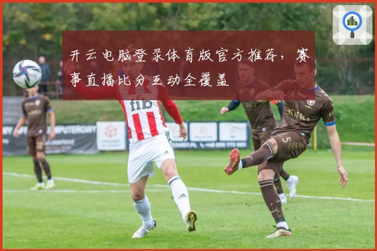 开云电脑登录体育版官方推荐，赛事直播比分互动全覆盖