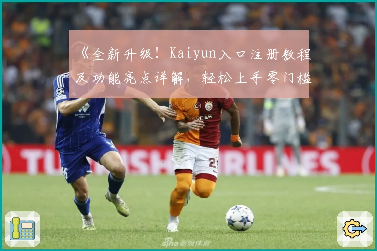 《全新升级！Kaiyun入口注册教程及功能亮点详解，轻松上手零门槛体验》