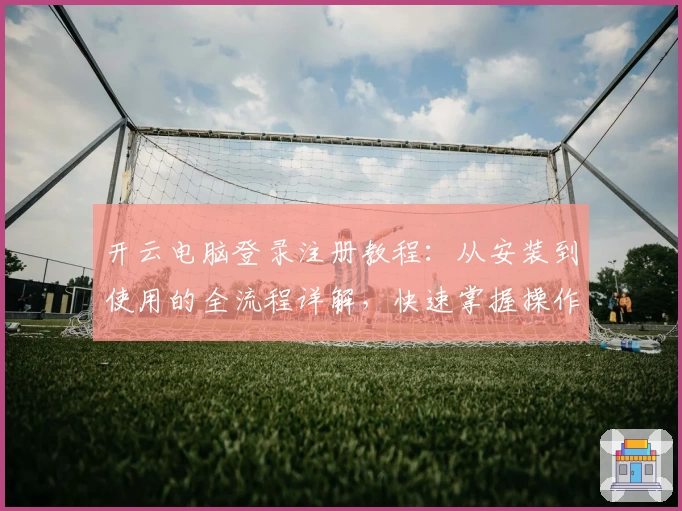 开云电脑登录注册教程：从安装到使用的全流程详解，快速掌握操作技巧