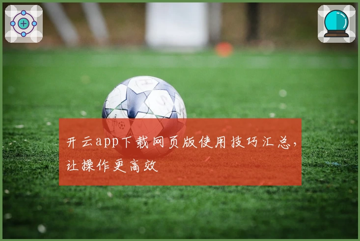 开云app下载网页版使用技巧汇总，让操作更高效