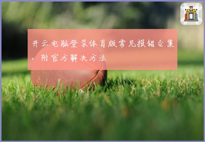 开云电脑登录体育版常见报错合集，附官方解决方法