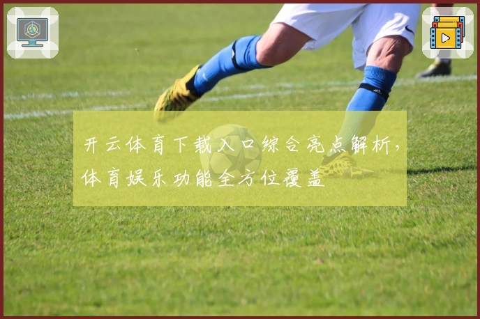 开云体育下载入口综合亮点解析，体育娱乐功能全方位覆盖