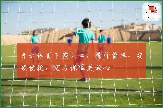 开云体育下载入口，操作简单，安装便捷，官方保障更放心
