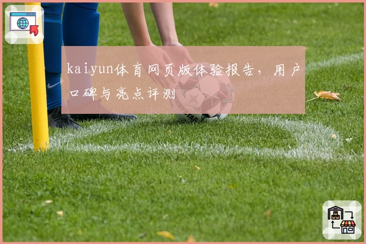 kaiyun体育网页版体验报告，用户口碑与亮点评测