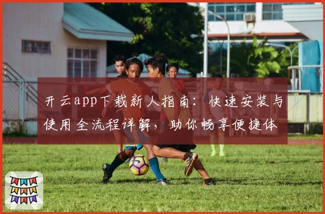 开云app下载新人指南：快速安装与使用全流程详解，助你畅享便捷体验