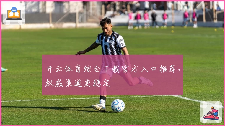 开云体育综合下载官方入口推荐，权威渠道更稳定