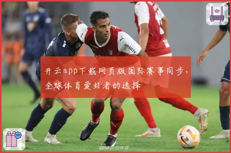 开云app下载网页版国际赛事同步，全球体育爱好者的选择