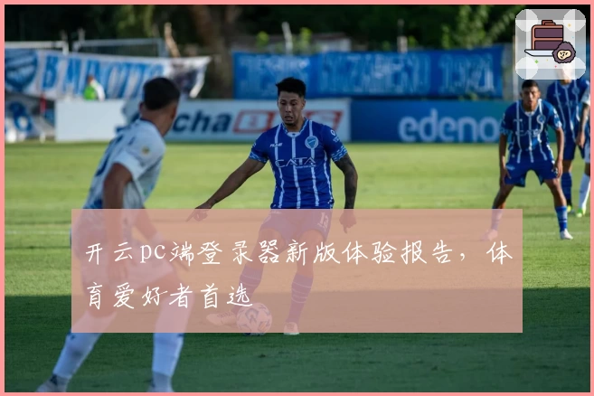 开云pc端登录器新版体验报告，体育爱好者首选