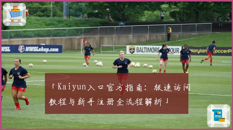 「Kaiyun入口官方指南：极速访问教程与新手注册全流程解析」