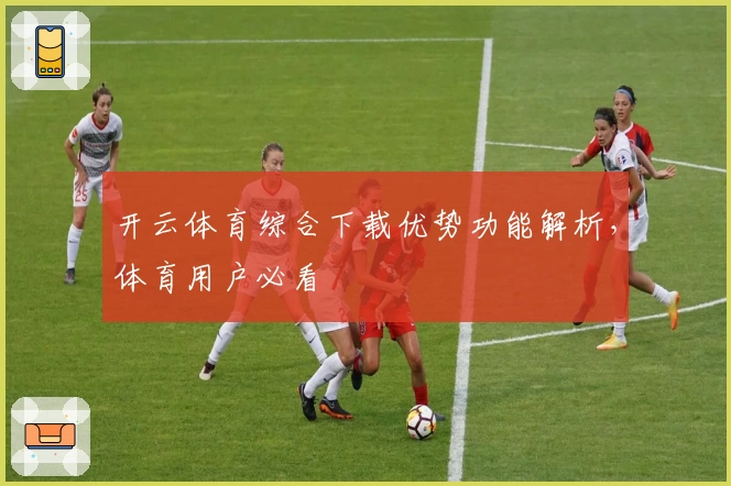开云体育综合下载优势功能解析，体育用户必看