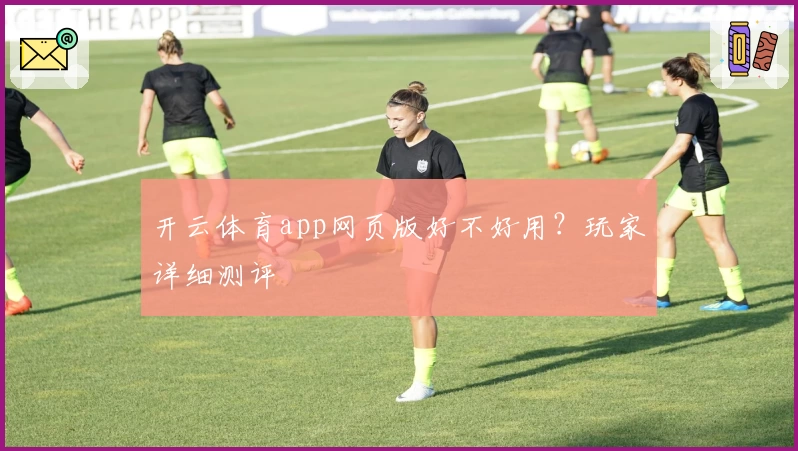 开云体育app网页版好不好用？玩家详细测评