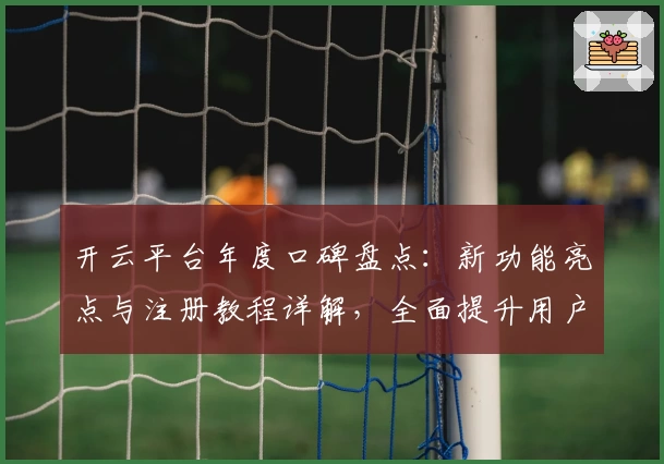 开云平台年度口碑盘点：新功能亮点与注册教程详解，全面提升用户使用体验