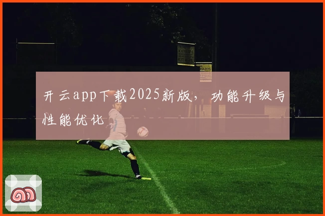 开云app下载2025新版,功能升级与性能优化