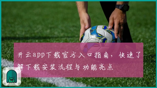 开云app下载官方入口指南，快速了解下载安装流程与功能亮点