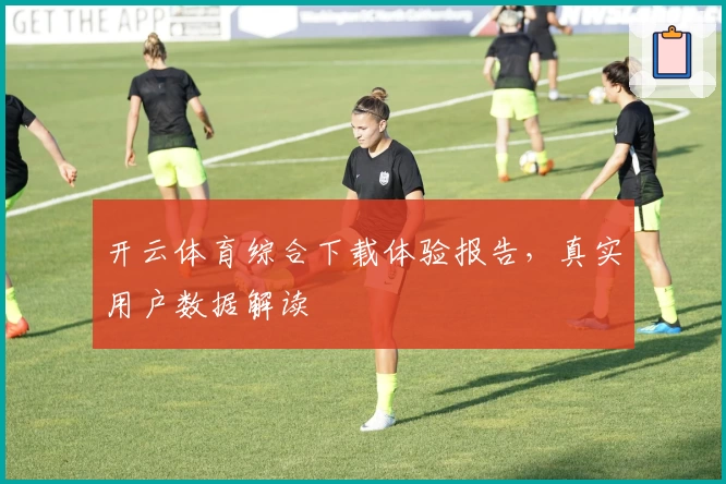 开云体育综合下载体验报告，真实用户数据解读
