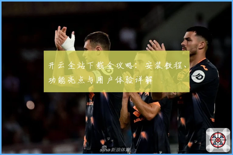 开云全站下载全攻略：安装教程、功能亮点与用户体验详解