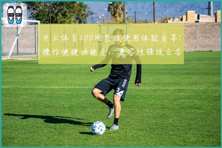 开云体育app网页版使用体验分享：操作便捷功能全，兼容性强适合各类设备用户