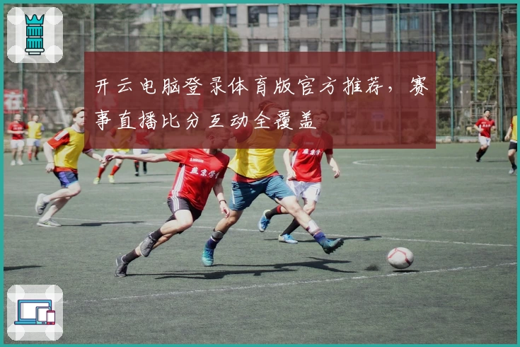 开云电脑登录体育版官方推荐，赛事直播比分互动全覆盖