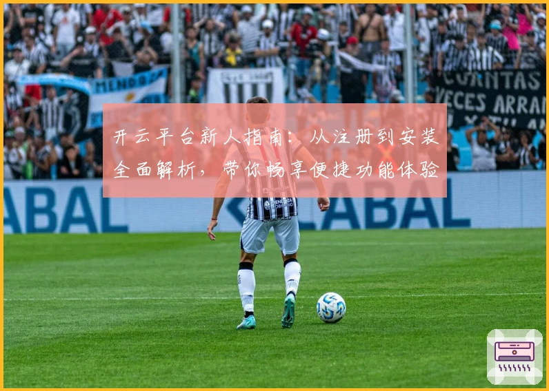 开云平台新人指南：从注册到安装全面解析，带你畅享便捷功能体验