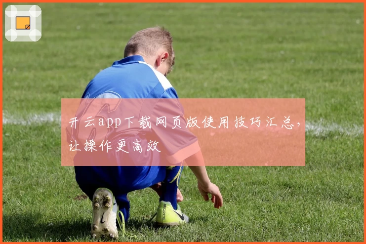 开云app下载网页版使用技巧汇总，让操作更高效