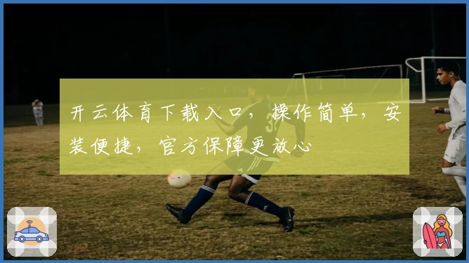 开云体育下载入口，操作简单，安装便捷，官方保障更放心