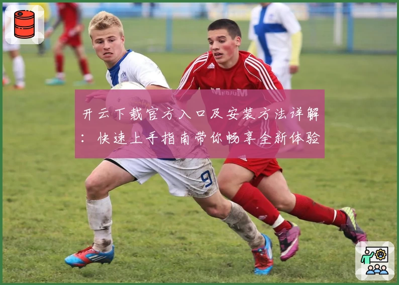 开云下载官方入口及安装方法详解：快速上手指南带你畅享全新体验