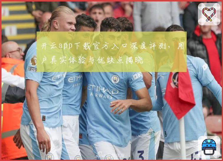 开云app下载官方入口深度评测，用户真实体验与优缺点揭晓