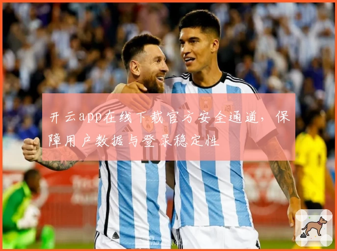 开云app在线下载官方安全通道，保障用户数据与登录稳定性