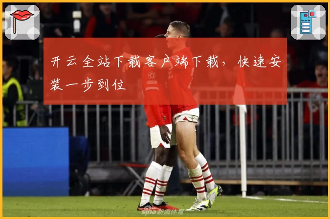 开云全站下载客户端下载，快速安装一步到位