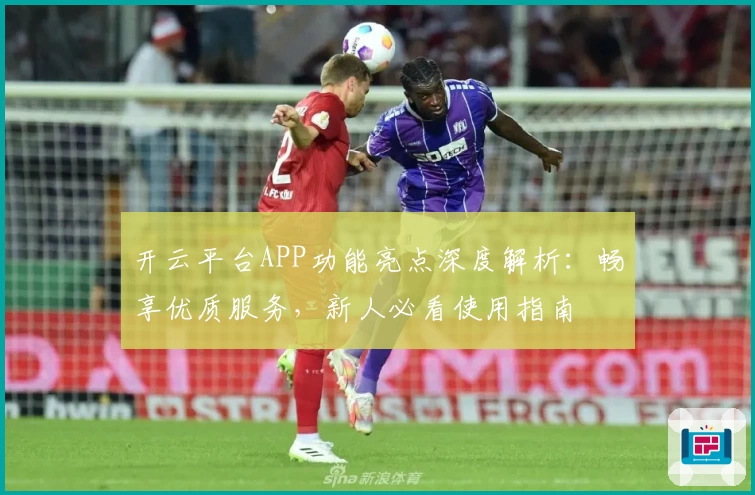 开云平台APP功能亮点深度解析:畅享优质服务,新人必看使用指南
