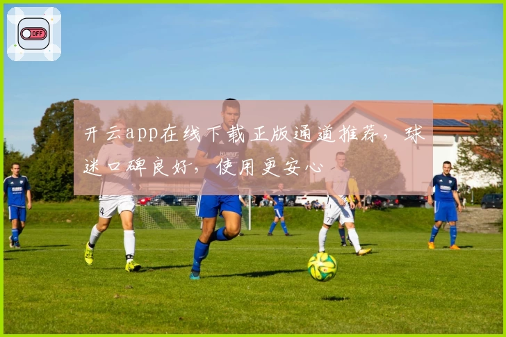 开云app在线下载正版通道推荐，球迷口碑良好，使用更安心
