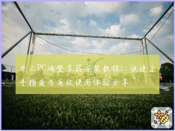 开云PC端登录器安装教程:快速上手指南与高效使用体验分享