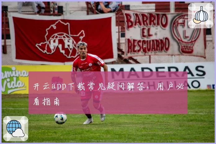 开云app下载常见疑问解答，用户必看指南