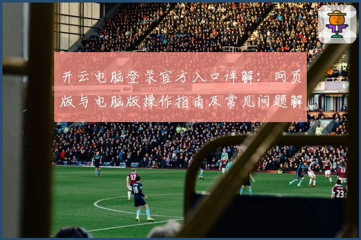 开云电脑登录官方入口详解：网页版与电脑版操作指南及常见问题解析
