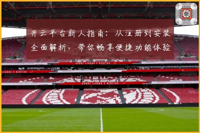 开云平台新人指南：从注册到安装全面解析，带你畅享便捷功能体验