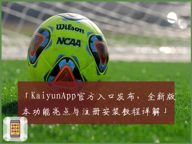 「KaiyunApp官方入口发布，全新版本功能亮点与注册安装教程详解」