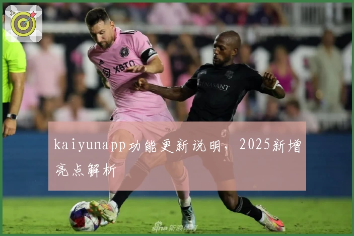 kaiyunapp功能更新说明，2025新增亮点解析