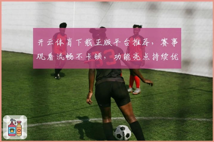 开云体育下载正版平台推荐，赛事观看流畅不卡顿，功能亮点持续优化