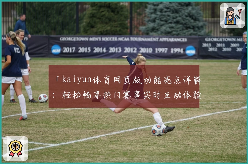 「kaiyun体育网页版功能亮点详解：轻松畅享热门赛事实时互动体验」