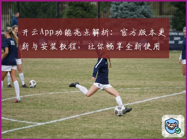 开云App功能亮点解析:官方版本更新与安装教程,让你畅享全新使用体验