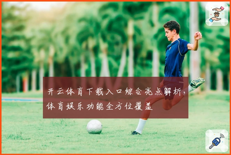 开云体育下载入口综合亮点解析，体育娱乐功能全方位覆盖