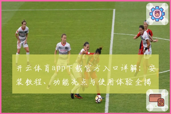 开云体育app下载官方入口详解：安装教程、功能亮点与使用体验全揭秘