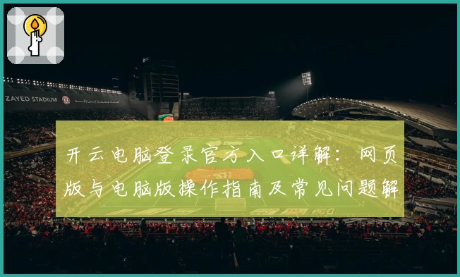 开云电脑登录官方入口详解：网页版与电脑版操作指南及常见问题解析