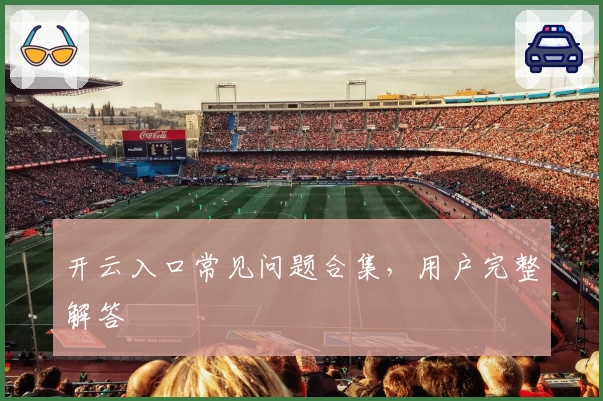 开云入口常见问题合集，用户完整解答