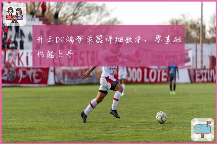 开云pc端登录器详细教学，零基础也能上手