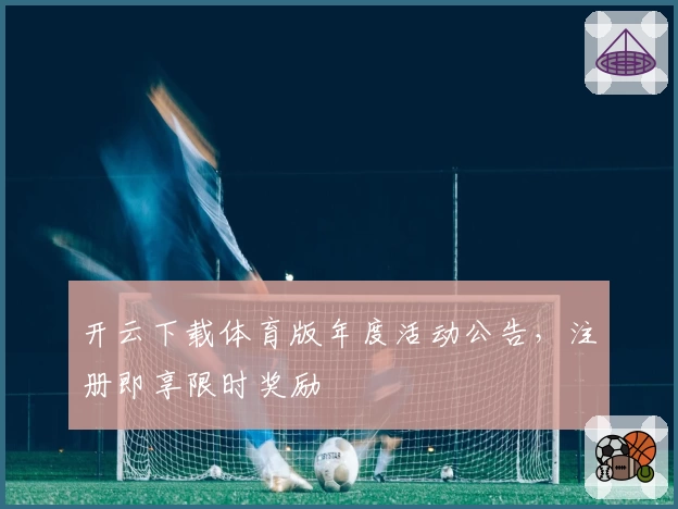 开云下载体育版年度活动公告，注册即享限时奖励