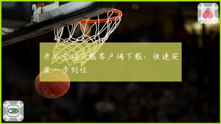 开云全站下载客户端下载,快速安装一步到位