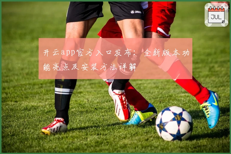 开云app官方入口发布：全新版本功能亮点及安装方法详解