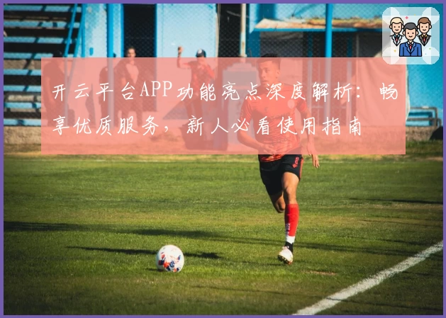 开云平台APP功能亮点深度解析：畅享优质服务，新人必看使用指南