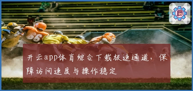 开云app体育综合下载极速通道，保障访问速度与操作稳定